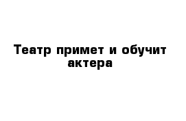 Театр примет и обучит актера
